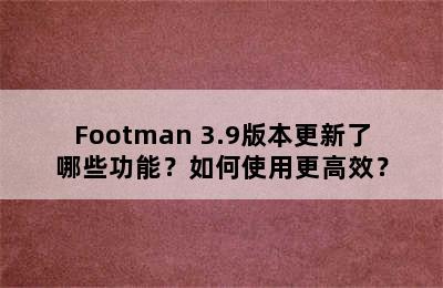 Footman 3.9版本更新了哪些功能？如何使用更高效？